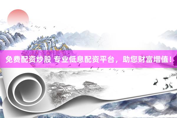 免费配资炒股 专业低息配资平台，助您财富增值！
