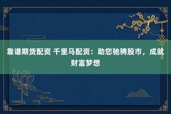 靠谱期货配资 千里马配资：助您驰骋股市，成就财富梦想