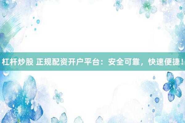 杠杆炒股 正规配资开户平台：安全可靠，快速便捷！