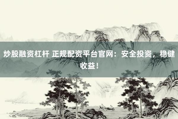 炒股融资杠杆 正规配资平台官网：安全投资，稳健收益！