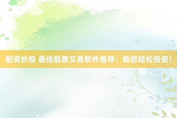 配资炒股 最佳股票交易软件推荐：助您轻松投资！