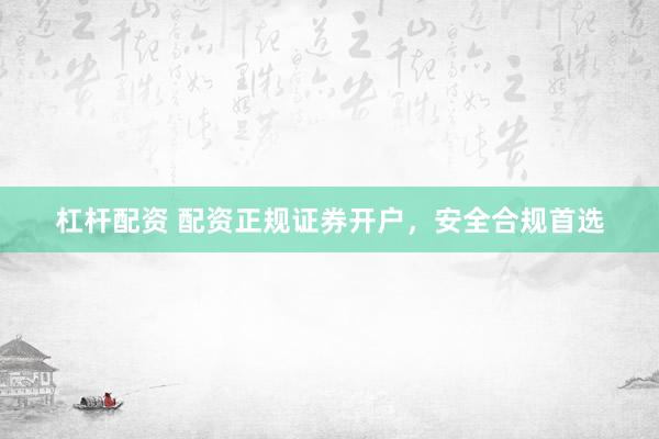 杠杆配资 配资正规证券开户，安全合规首选
