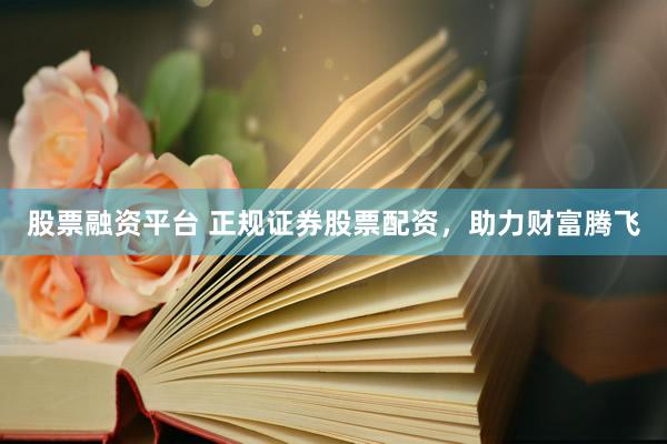 股票融资平台 正规证券股票配资，助力财富腾飞