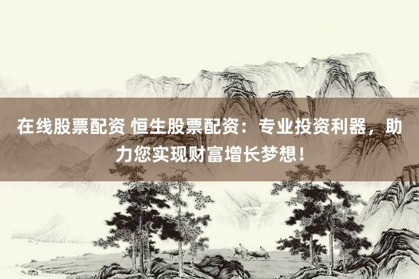 在线股票配资 恒生股票配资：专业投资利器，助力您实现财富增长梦想！