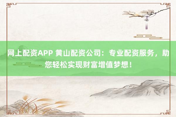 网上配资APP 黄山配资公司：专业配资服务，助您轻松实现财富增值梦想！