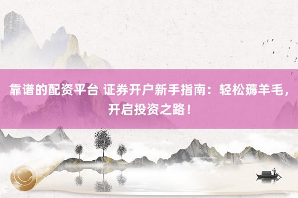 靠谱的配资平台 证券开户新手指南：轻松薅羊毛，开启投资之路！