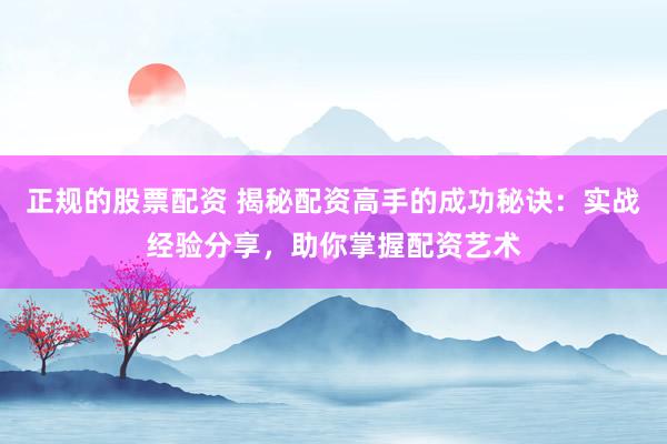 正规的股票配资 揭秘配资高手的成功秘诀：实战经验分享，助你掌握配资艺术