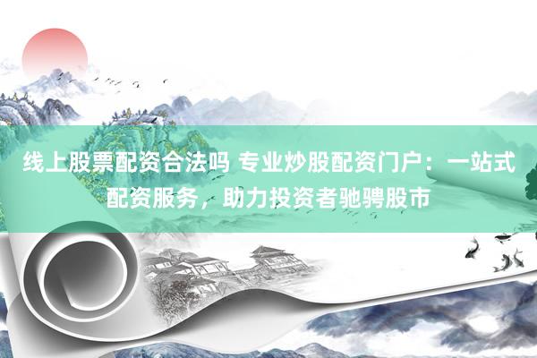 线上股票配资合法吗 专业炒股配资门户：一站式配资服务，助力投资者驰骋股市
