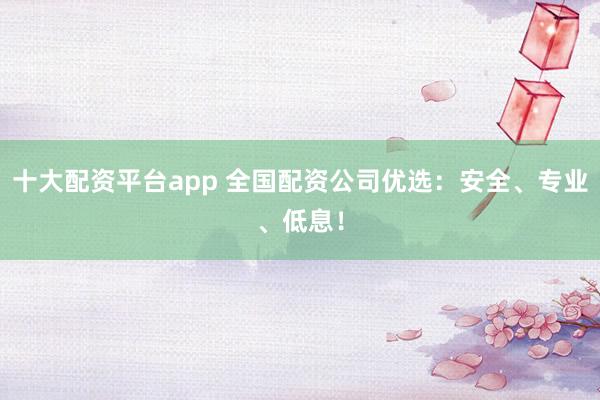 十大配资平台app 全国配资公司优选：安全、专业、低息！