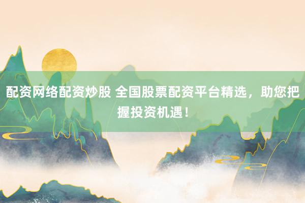 配资网络配资炒股 全国股票配资平台精选,助您把握投资机遇!
