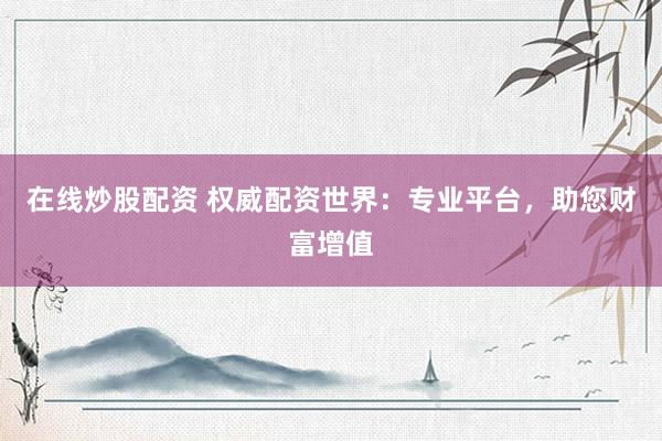 在线炒股配资 权威配资世界：专业平台，助您财富增值
