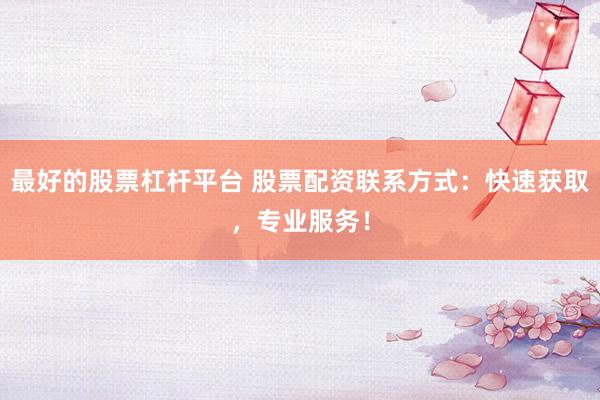 最好的股票杠杆平台 股票配资联系方式：快速获取，专业服务！