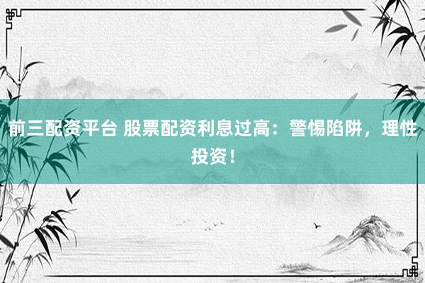 前三配资平台 股票配资利息过高：警惕陷阱，理性投资！
