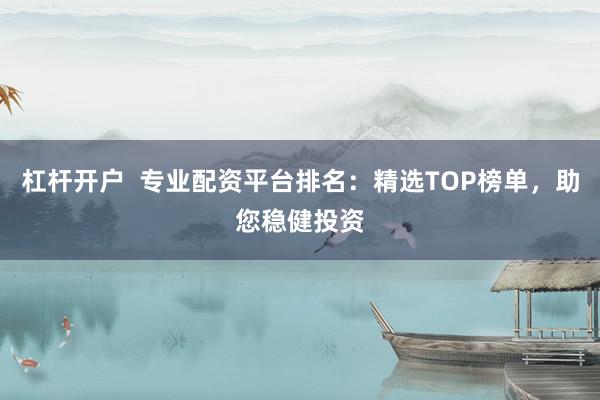 杠杆开户  专业配资平台排名：精选TOP榜单，助您稳健投资