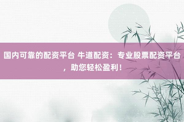 国内可靠的配资平台 牛道配资：专业股票配资平台，助您轻松盈利！
