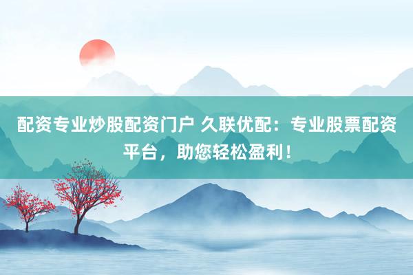 配资专业炒股配资门户 久联优配:专业股票配资平台,助您轻松盈利!