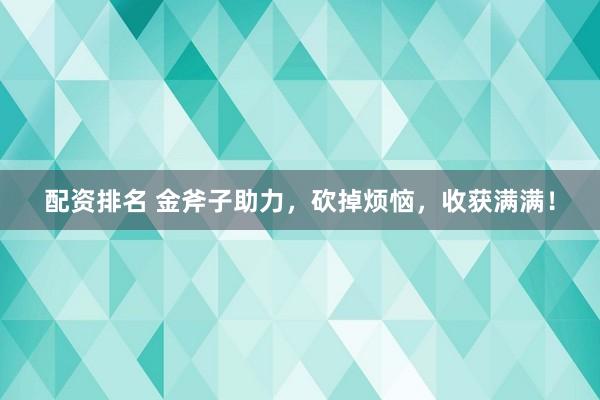配资排名 金斧子助力,砍掉烦恼,收获满满!