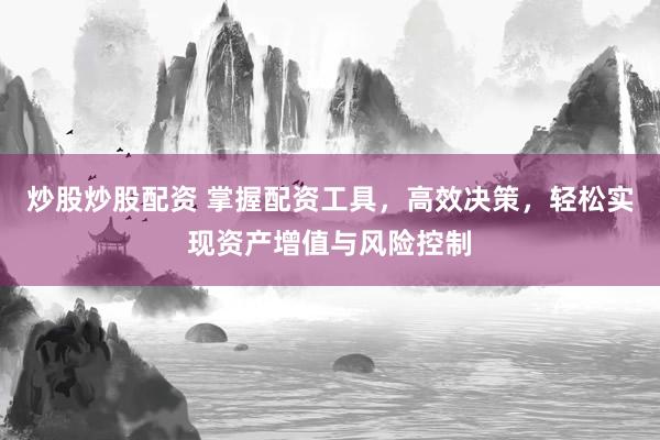炒股炒股配资 掌握配资工具，高效决策，轻松实现资产增值与风险控制
