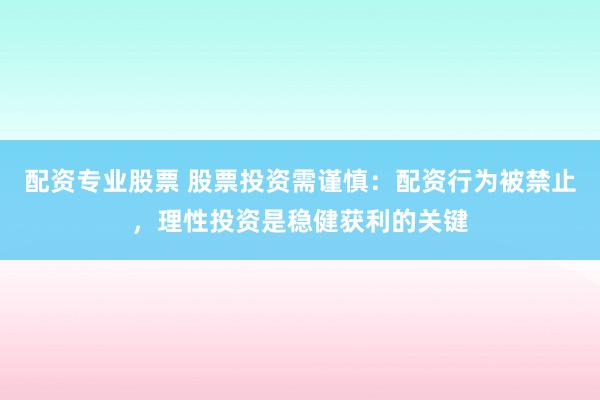 配资专业股票 股票投资需谨慎：配资行为被禁止，理性投资是稳健获利的关键