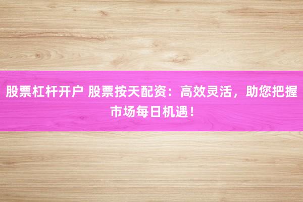股票杠杆开户 股票按天配资:高效灵活,助您把握市场每日机遇!