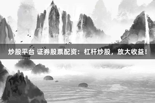 炒股平台 证券股票配资：杠杆炒股，放大收益！
