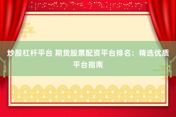 炒股杠杆平台 期货股票配资平台排名：精选优质平台指南