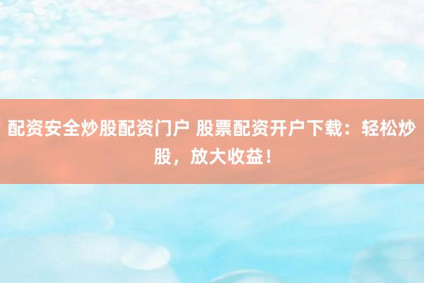 配资安全炒股配资门户 股票配资开户下载：轻松炒股，放大收益！