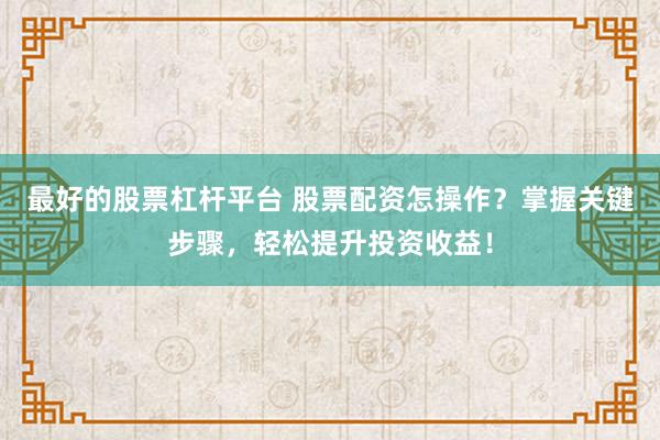 最好的股票杠杆平台 股票配资怎操作？掌握关键步骤，轻松提升投资收益！