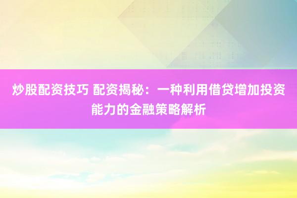 炒股配资技巧 配资揭秘:一种利用借贷增加投资能力的金融策略解析