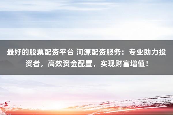 最好的股票配资平台 河源配资服务：专业助力投资者，高效资金配置，实现财富增值！