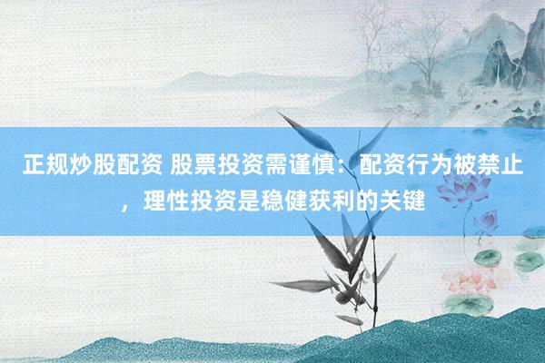 正规炒股配资 股票投资需谨慎：配资行为被禁止，理性投资是稳健获利的关键