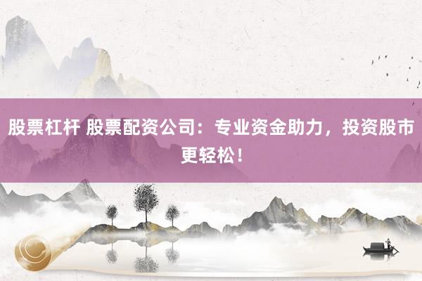 股票杠杆 股票配资公司：专业资金助力，投资股市更轻松！