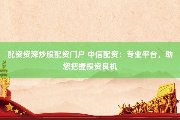 配资资深炒股配资门户 中信配资：专业平台，助您把握投资良机