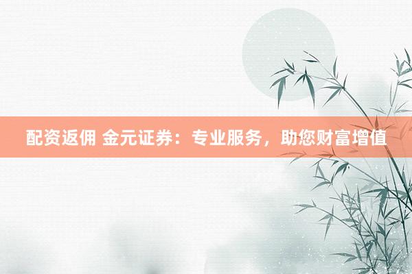 配资返佣 金元证券：专业服务，助您财富增值