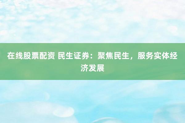在线股票配资 民生证券：聚焦民生，服务实体经济发展