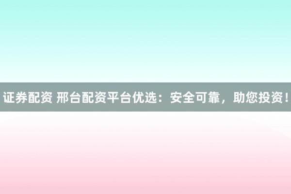 证券配资 邢台配资平台优选：安全可靠，助您投资！