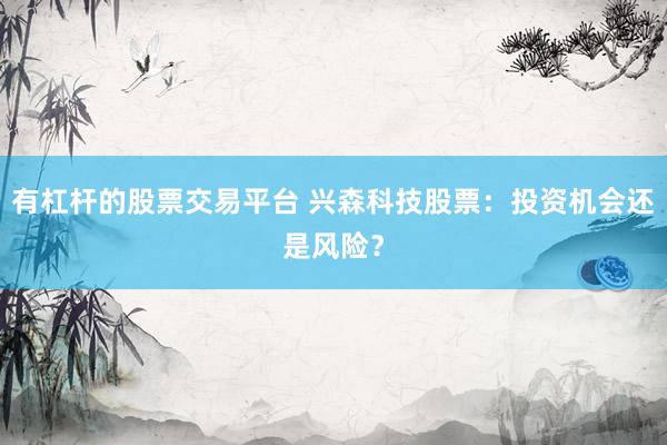 有杠杆的股票交易平台 兴森科技股票：投资机会还是风险？
