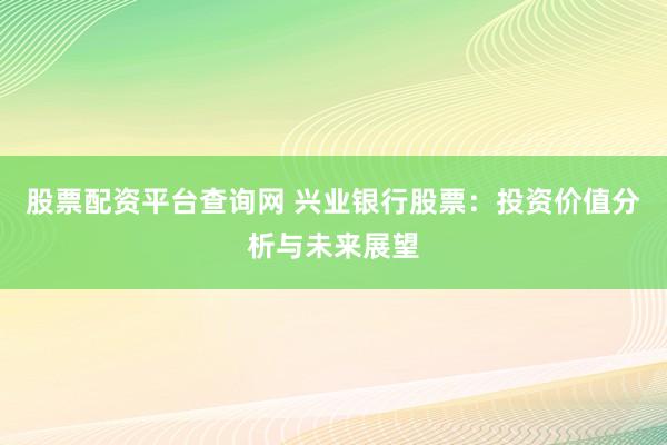股票配资平台查询网 兴业银行股票:投资价值分析与未来展望