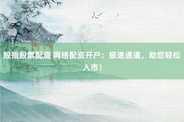 股指股票配资 网络配资开户：极速通道，助您轻松入市！