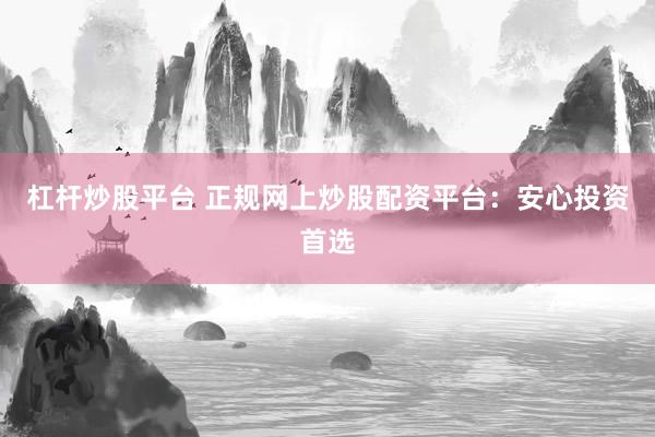 杠杆炒股平台 正规网上炒股配资平台：安心投资首选
