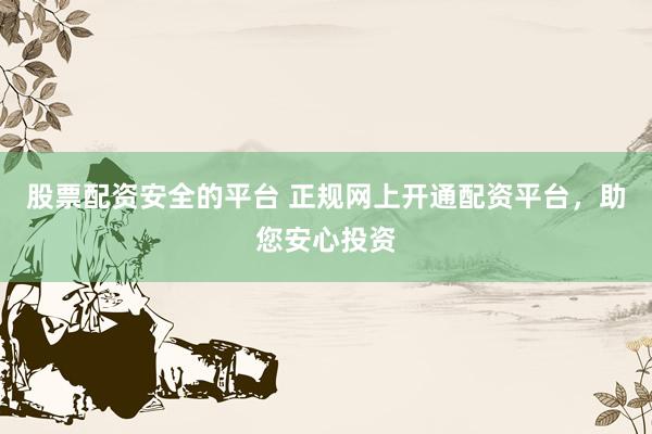 股票配资安全的平台 正规网上开通配资平台，助您安心投资