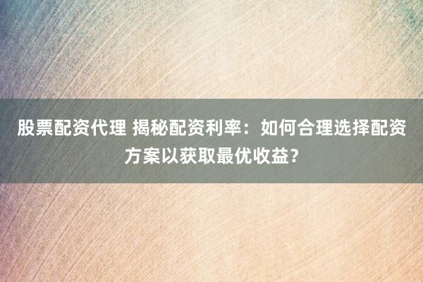 股票配资代理 揭秘配资利率:如何合理选择配资方案以获取最优收益?