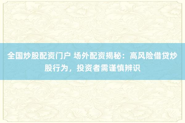 全国炒股配资门户 场外配资揭秘：高风险借贷炒股行为，投资者需谨慎辨识