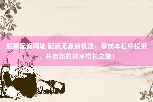 股票配资网址 配资无息新机遇：零成本杠杆投资，开启您的财富增长之旅！