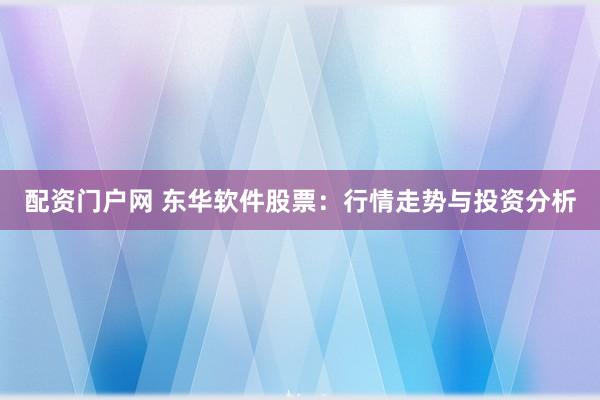 配资门户网 东华软件股票：行情走势与投资分析