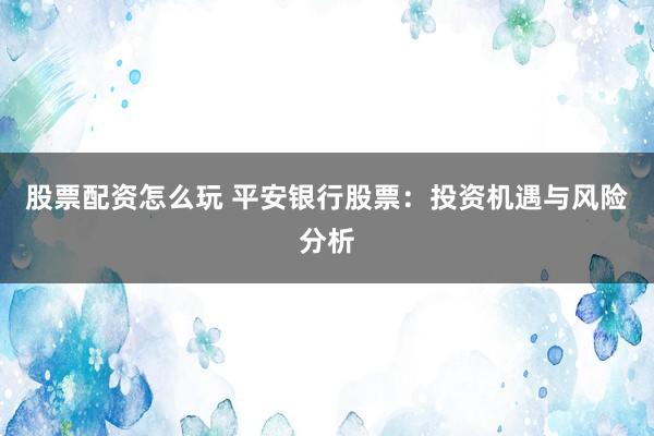 股票配资怎么玩 平安银行股票：投资机遇与风险分析
