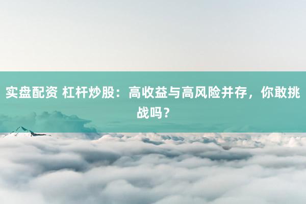 实盘配资 杠杆炒股：高收益与高风险并存，你敢挑战吗？