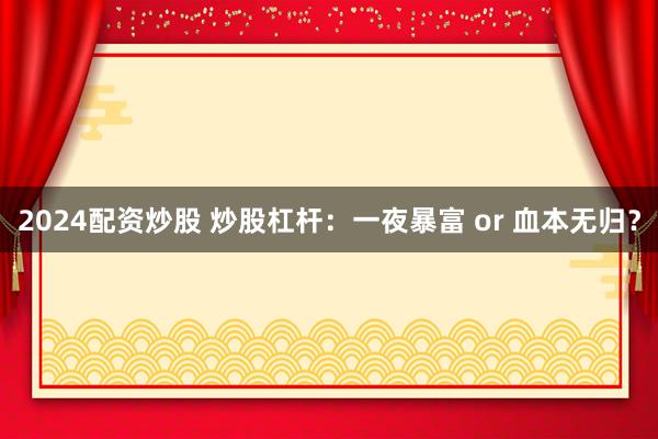 2024配资炒股 炒股杠杆：一夜暴富 or 血本无归？