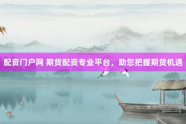 配资门户网 期货配资专业平台，助您把握期货机遇