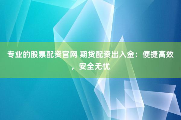 专业的股票配资官网 期货配资出入金:便捷高效,安全无忧